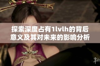 探索深度占有1lvlh的背后意义及其对未来的影响分析