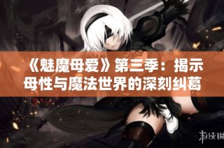 《魅魔母爱》第三季：揭示母性与魔法世界的深刻纠葛与温情故事