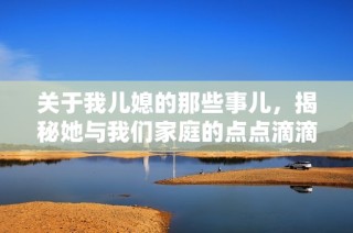 关于我儿媳的那些事儿，揭秘她与我们家庭的点点滴滴