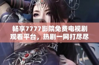 畅享7777影院免费电视剧观看平台，热剧一网打尽尽在一路向西
