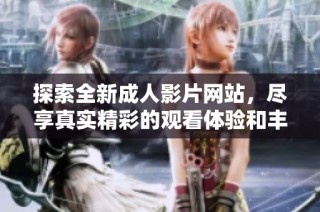探索全新成人影片网站，尽享真实精彩的观看体验和丰富的选择
