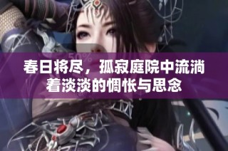 春日将尽，孤寂庭院中流淌着淡淡的惆怅与思念