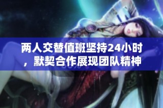 两人交替值班坚持24小时，默契合作展现团队精神