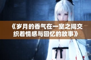 《岁月的香气在一室之间交织着情感与回忆的故事》