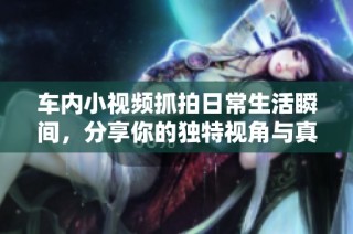 车内小视频抓拍日常生活瞬间，分享你的独特视角与真实感受