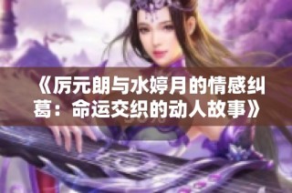 《厉元朗与水婷月的情感纠葛：命运交织的动人故事》