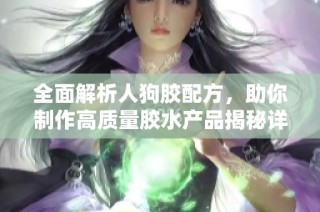 全面解析人狗胶配方，助你制作高质量胶水产品揭秘详尽指导