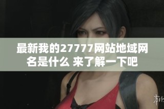 最新我的27777网站地域网名是什么 来了解一下吧