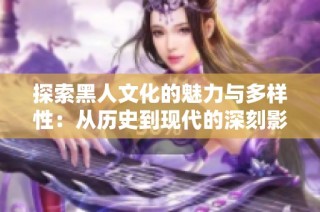 探索黑人文化的魅力与多样性：从历史到现代的深刻影响与贡献