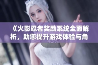 《火影忍者奖励系统全面解析，助您提升游戏体验与角色实力》