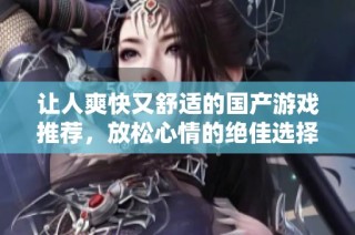 让人爽快又舒适的国产游戏推荐，放松心情的绝佳选择