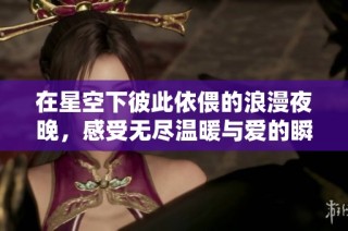 在星空下彼此依偎的浪漫夜晚，感受无尽温暖与爱的瞬间
