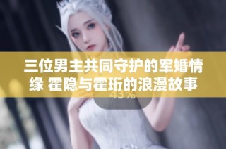 三位男主共同守护的军婚情缘 霍隐与霍珩的浪漫故事