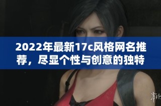 2022年最新17c风格网名推荐，尽显个性与创意的独特选择