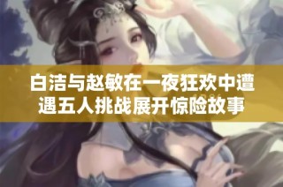 白洁与赵敏在一夜狂欢中遭遇五人挑战展开惊险故事