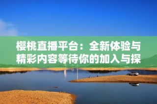 樱桃直播平台：全新体验与精彩内容等待你的加入与探索