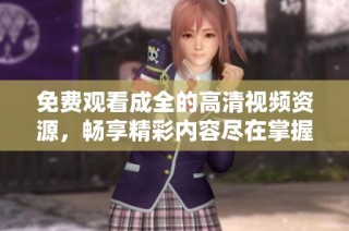 免费观看成全的高清视频资源，畅享精彩内容尽在掌握之中