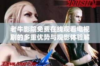 老牛影院免费在线观看电视剧的多重优势与观影体验解析