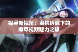 探寻新视角：蜜桃诱惑下的嫩草视频魅力之旅