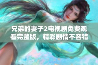 兄弟的妻子2电视剧免费观看完整版，精彩剧情不容错过
