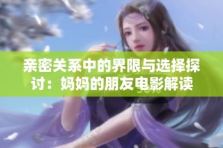 亲密关系中的界限与选择探讨：妈妈的朋友电影解读