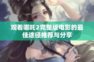 观看哪吒2完整版电影的最佳途径推荐与分享