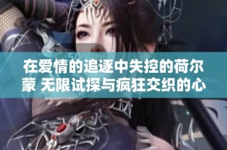 在爱情的追逐中失控的荷尔蒙 无限试探与疯狂交织的心灵之旅