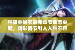 林阳秦墨农最新章节动态更新，精彩情节引人入胜不容错过