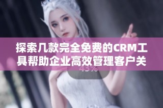 探索几款完全免费的CRM工具帮助企业高效管理客户关系
