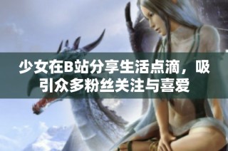 少女在B站分享生活点滴，吸引众多粉丝关注与喜爱