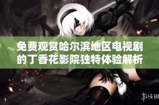 免费观赏哈尔滨地区电视剧的丁香花影院独特体验解析