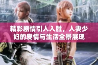 精彩剧情引人入胜，人妻少妇的爱情与生活全景展现