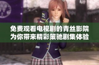 免费观看电视剧的青丝影院为你带来精彩策驰剧集体验