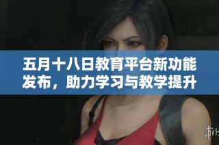 五月十八日教育平台新功能发布，助力学习与教学提升