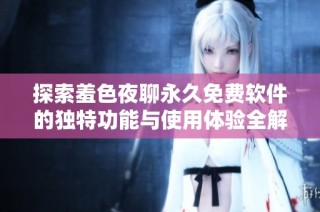 探索羞色夜聊永久免费软件的独特功能与使用体验全解析