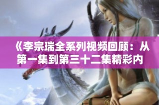 《李宗瑞全系列视频回顾：从第一集到第三十二集精彩内容解析》