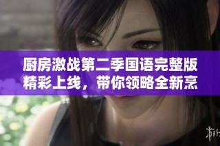 厨房激战第二季国语完整版精彩上线，带你领略全新烹饪对决！