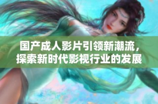 国产成人影片引领新潮流，探索新时代影视行业的发展方向