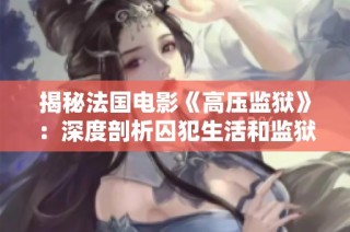揭秘法国电影《高压监狱》：深度剖析囚犯生活和监狱困境的真实故事
