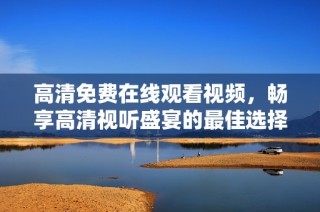高清免费在线观看视频，畅享高清视听盛宴的最佳选择
