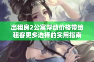 出租房2公寓浮动价格带给租客更多选择的实用指南