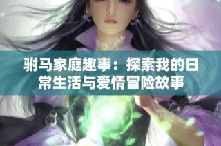 驸马家庭趣事：探索我的日常生活与爱情冒险故事