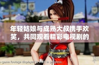 年轻姑娘与成熟大叔携手欢笑，共同观看精彩电视剧的温馨时光