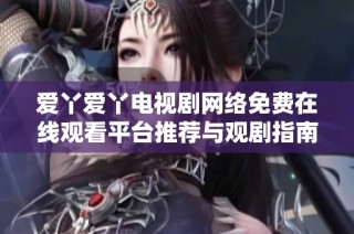 爱丫爱丫电视剧网络免费在线观看平台推荐与观剧指南