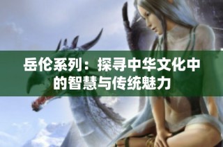 岳伦系列：探寻中华文化中的智慧与传统魅力