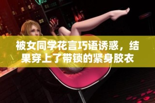 被女同学花言巧语诱惑，结果穿上了带锁的紧身胶衣