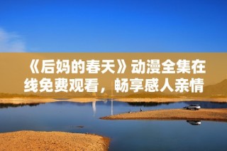 《后妈的春天》动漫全集在线免费观看，畅享感人亲情故事的美好时光