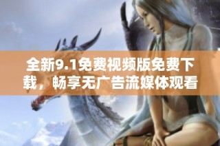 全新9.1免费视频版免费下载，畅享无广告流媒体观看体验