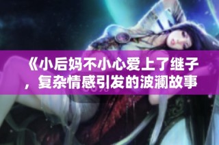 《小后妈不小心爱上了继子，复杂情感引发的波澜故事》