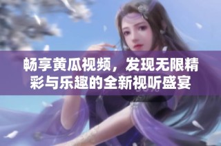 畅享黄瓜视频，发现无限精彩与乐趣的全新视听盛宴